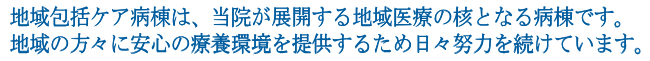 地域包括ケア病棟は、当院が展開する地域医療の核となる病棟です。地域の方々に安心の療養環境を提供するため日々努力を続けています。